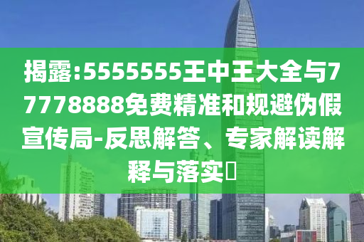 揭露:5555555王中王大全與77778888免費(fèi)精準(zhǔn)和規(guī)避偽假宣傳局-反思解答、專家解讀解釋與落實(shí)?