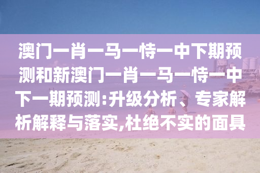 澳門一肖一馬一恃一中下期預測和新澳門一肖一馬一恃一中下一期預測:升級分析、專家解析解釋與落實,杜絕不實的面具