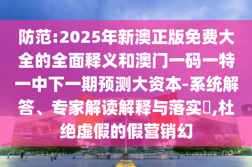 防范:2025年新澳正版免費大全的全面釋義和澳門一碼一特一中下一期預測大資本-系統解答、專家解讀解釋與落實?,杜絕虛假的假營銷幻