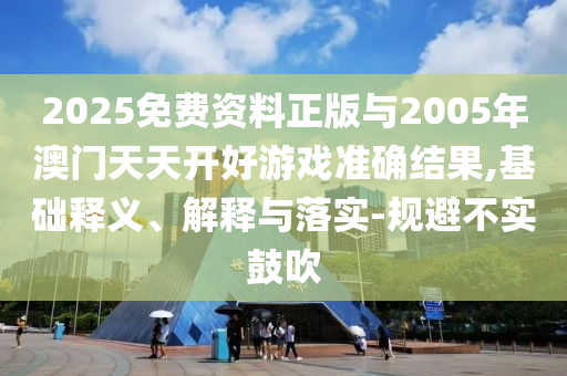 2025免費(fèi)資料正版與2005年澳門天天開好游戲準(zhǔn)確結(jié)果,基礎(chǔ)釋義、解釋與落實(shí)-規(guī)避不實(shí)鼓吹