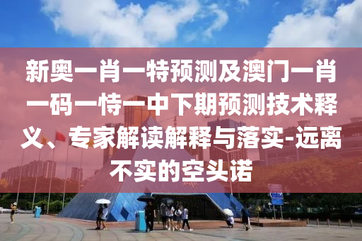 新奧一肖一特預測及澳門一肖一碼一恃一中下期預測技術釋義、專家解讀解釋與落實-遠離不實的空頭諾