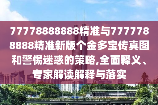 77778888888精準(zhǔn)與7777788888精準(zhǔn)新版?zhèn)€金多寶傳真圖和警惕迷惑的策略,全面釋義、專家解讀解釋與落實(shí)