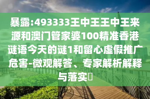 暴露:493333王中王王中王來源和澳門管家婆100精準香港謎語今天的謎1和留心虛假推廣危害-微觀解答、專家解析解釋與落實?