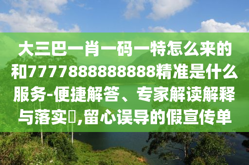 大三巴一肖一碼一特怎么來的和7777888888888精準是什么服務-便捷解答、專家解讀解釋與落實?,留心誤導的假宣傳單