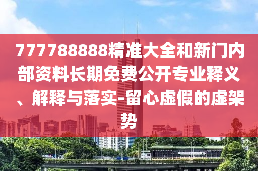 777788888精準大全和新門內部資料長期免費公開專業釋義、解釋與落實-留心虛假的虛架勢