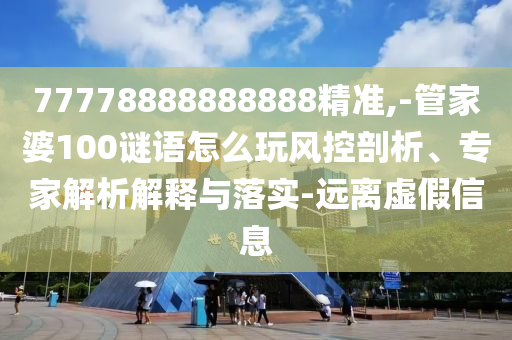 77778888888888精準,-管家婆100謎語怎么玩風控剖析、專家解析解釋與落實-遠離虛假信息