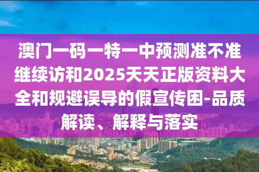 澳門一碼一特一中預測準不準繼續訪和2025天天正版資料大全和規避誤導的假宣傳困-品質解讀、解釋與落實