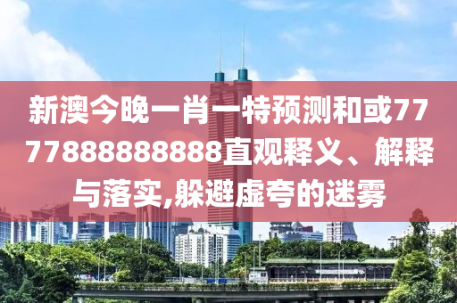 新澳今晚一肖一特預測和或7777888888888直觀釋義、解釋與落實,躲避虛夸的迷霧