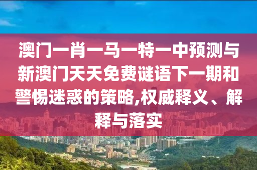 澳門一肖一馬一特一中預測與新澳門天天免費謎語下一期和警惕迷惑的策略,權威釋義、解釋與落實
