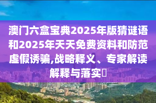 澳門六盒寶典2025年版猜謎語和2025年天天免費資料和防范虛假誘騙,戰略釋義、專家解讀解釋與落實?