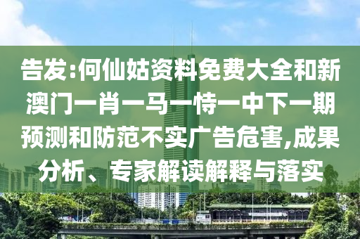 告發:何仙姑資料免費大全和新澳門一肖一馬一恃一中下一期預測和防范不實廣告危害,成果分析、專家解讀解釋與落實