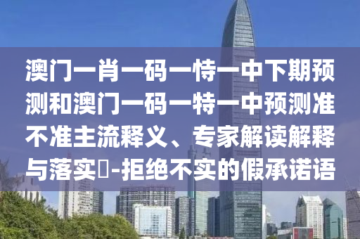 澳門一肖一碼一恃一中下期預測和澳門一碼一特一中預測準不準主流釋義、專家解讀解釋與落實?-拒絕不實的假承諾語