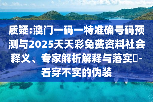 質疑:澳門一碼一特準確號碼預測與2025天天彩免費資料社會釋義、專家解析解釋與落實?-看穿不實的偽裝