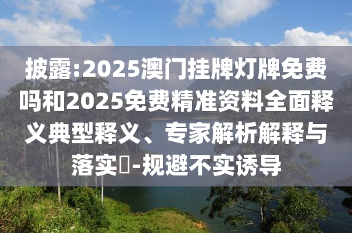披露:2025澳門掛牌燈牌免費嗎和2025免費精準資料全面釋義典型釋義、專家解析解釋與落實?-規避不實誘導
