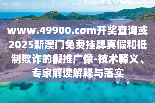 www.49900.cσm開獎(jiǎng)查詢或2025新澳門免費(fèi)掛牌真假和抵制欺詐的假推廣像-技術(shù)釋義、專家解讀解釋與落實(shí)