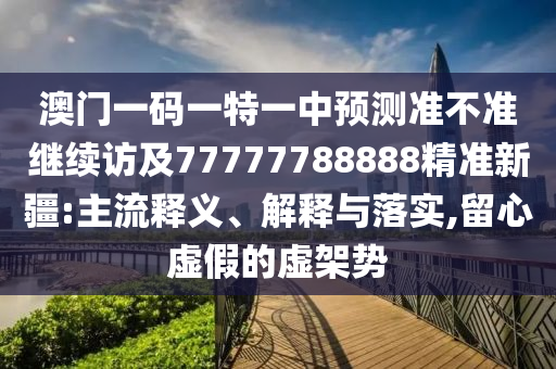 澳門一碼一特一中預測準不準繼續訪及77777788888精準新疆:主流釋義、解釋與落實,留心虛假的虛架勢