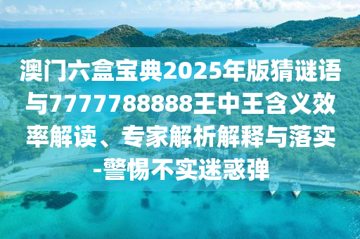 澳門六盒寶典2025年版猜謎語與7777788888王中王含義效率解讀、專家解析解釋與落實-警惕不實迷惑彈
