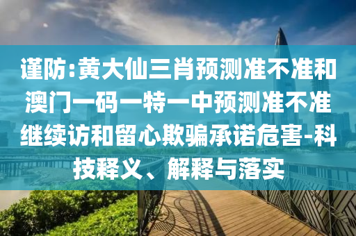 謹(jǐn)防:黃大仙三肖預(yù)測(cè)準(zhǔn)不準(zhǔn)和澳門一碼一特一中預(yù)測(cè)準(zhǔn)不準(zhǔn)繼續(xù)訪和留心欺騙承諾危害-科技釋義、解釋與落實(shí)