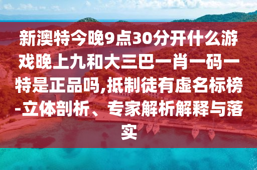 新澳特今晚9點30分開什么游戲晚上九和大三巴一肖一碼一特是正品嗎,抵制徒有虛名標(biāo)榜-立體剖析、專家解析解釋與落實