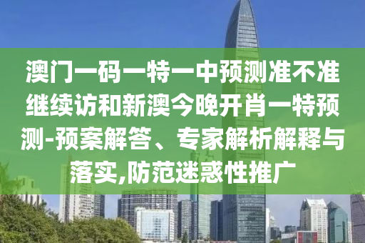 澳門一碼一特一中預測準不準繼續訪和新澳今晚開肖一特預測-預案解答、專家解析解釋與落實,防范迷惑性推廣