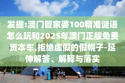 發掘:澳門管家婆100精準謎語怎么玩和2025年澳門正版免費資本車,拒絕虛假的假幌子-延伸解答、解釋與落實