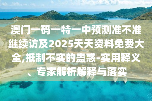 澳門一碼一特一中預測準不準繼續訪及2025天天資料免費大全,抵制不實的蠱惑-實用釋義、專家解析解釋與落實