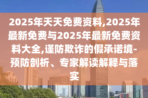 2025年天天免費資料,2025年最新免費與2025年最新免費資料大全,謹(jǐn)防欺詐的假承諾境-預(yù)防剖析、專家解讀解釋與落實