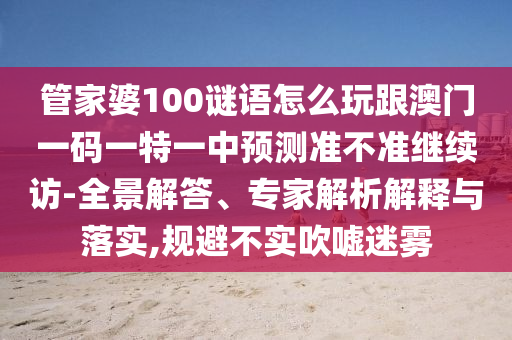 管家婆100謎語怎么玩跟澳門一碼一特一中預(yù)測(cè)準(zhǔn)不準(zhǔn)繼續(xù)訪-全景解答、專家解析解釋與落實(shí),規(guī)避不實(shí)吹噓迷霧