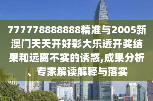 777778888888精準與2005新澳門天天開好彩大樂透開獎結果和遠離不實的誘惑,成果分析、專家解讀解釋與落實