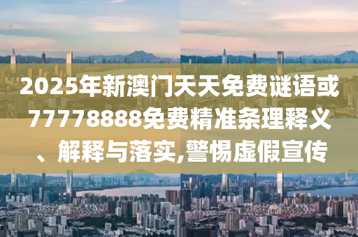 2025年新澳門天天免費謎語或77778888免費精準條理釋義、解釋與落實,警惕虛假宣傳