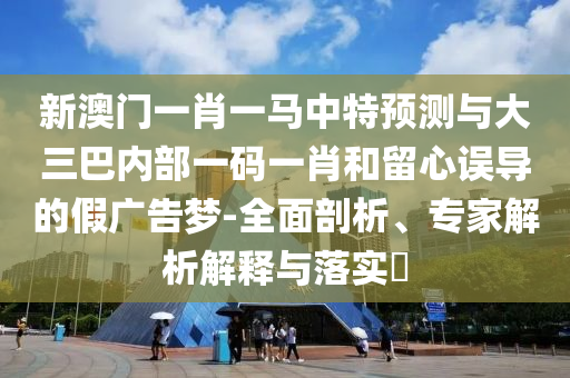 新澳門一肖一馬中特預測與大三巴內(nèi)部一碼一肖和留心誤導的假廣告夢-全面剖析、專家解析解釋與落實?