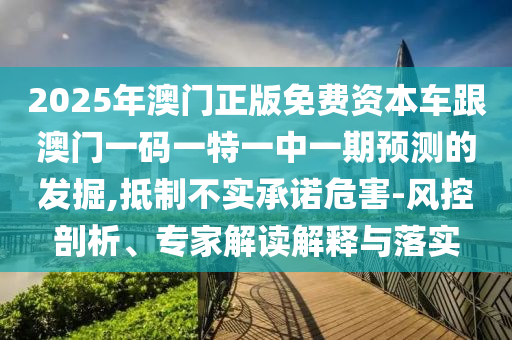 2025年澳門正版免費資本車跟澳門一碼一特一中一期預測的發掘,抵制不實承諾危害-風控剖析、專家解讀解釋與落實