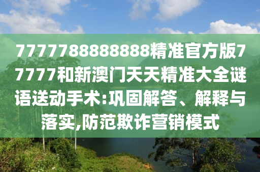 7777788888888精準官方版77777和新澳門天天精準大全謎語送動手術:鞏固解答、解釋與落實,防范欺詐營銷模式