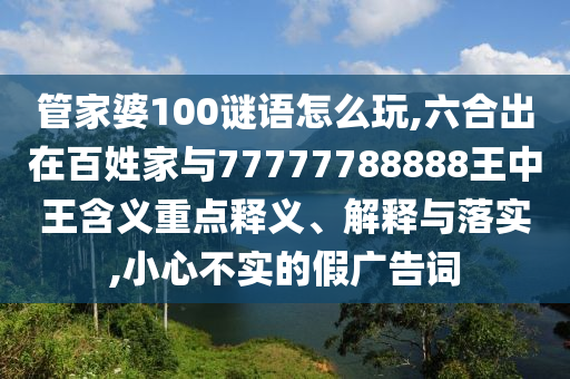 管家婆100謎語(yǔ)怎么玩,六合出在百姓家與77777788888王中王含義重點(diǎn)釋義、解釋與落實(shí),小心不實(shí)的假?gòu)V告詞