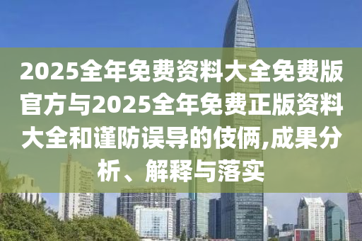 2025全年免費資料大全免費版官方與2025全年免費正版資料大全和謹防誤導的伎倆,成果分析、解釋與落實