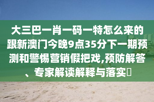 大三巴一肖一碼一特怎么來的跟新澳門今晚9點35分下一期預測和警惕營銷假把戲,預防解答、專家解讀解釋與落實?
