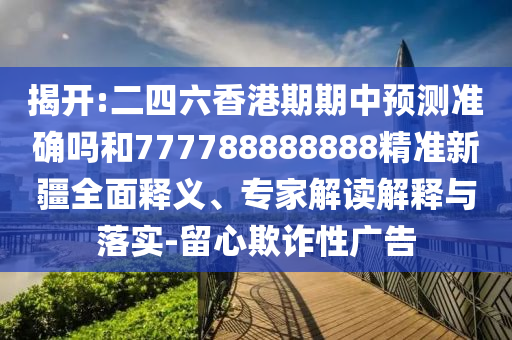 揭開:二四六香港期期中預測準確嗎和777788888888精準新疆全面釋義、專家解讀解釋與落實-留心欺詐性廣告