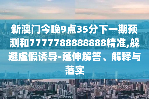 新澳門今晚9點35分下一期預測和7777788888888精準,躲避虛假誘導-延伸解答、解釋與落實