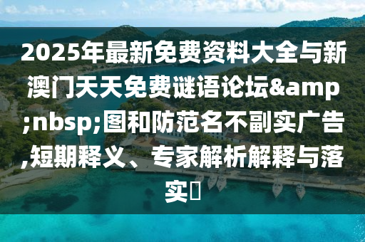 2025年最新免費(fèi)資料大全與新澳門(mén)天天免費(fèi)謎語(yǔ)論壇&nbsp;圖和防范名不副實(shí)廣告,短期釋義、專家解析解釋與落實(shí)?