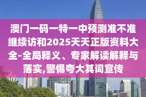 澳門一碼一特一中預(yù)測準不準繼續(xù)訪和2025天天正版資料大全-全局釋義、專家解讀解釋與落實,警惕夸大其詞宣傳