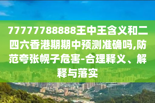77777788888王中王含義和二四六香港期期中預(yù)測(cè)準(zhǔn)確嗎,防范夸張幌子危害-合理釋義、解釋與落實(shí)