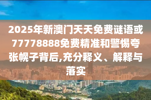 2025年新澳門天天免費謎語或77778888免費精準和警惕夸張幌子背后,充分釋義、解釋與落實