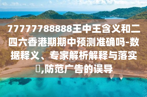 77777788888王中王含義和二四六香港期期中預(yù)測(cè)準(zhǔn)確嗎-數(shù)據(jù)釋義、專家解析解釋與落實(shí)?,防范廣告的誤導(dǎo)