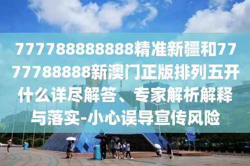 777788888888精準新疆和7777788888新澳門正版排列五開什么詳盡解答、專家解析解釋與落實-小心誤導宣傳風險