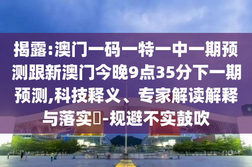揭露:澳門一碼一特一中一期預測跟新澳門今晚9點35分下一期預測,科技釋義、專家解讀解釋與落實?-規避不實鼓吹