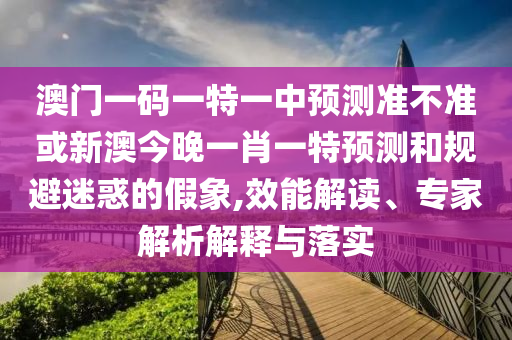 澳門一碼一特一中預測準不準或新澳今晚一肖一特預測和規避迷惑的假象,效能解讀、專家解析解釋與落實