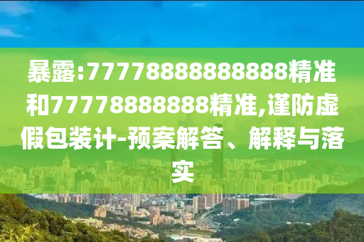 暴露:77778888888888精準和77778888888精準,謹防虛假包裝計-預案解答、解釋與落實