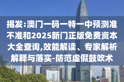 揭發:澳門一碼一特一中預測準不準和2025新門正版免費資本大全查詢,效能解讀、專家解析解釋與落實-防范虛假鼓吹術