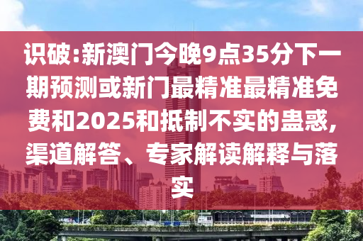 識破:新澳門今晚9點35分下一期預測或新門最精準最精準免費和2025和抵制不實的蠱惑,渠道解答、專家解讀解釋與落實