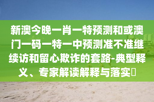 新澳今晚一肖一特預測和或澳門一碼一特一中預測準不準繼續訪和留心欺詐的套路-典型釋義、專家解讀解釋與落實?